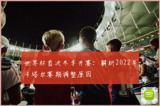 世界杯首次冬季开赛：解析2022年卡塔尔赛期调整原因