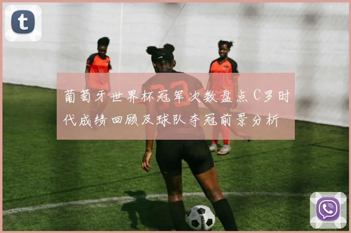 葡萄牙世界杯冠军次数盘点 C罗时代成绩回顾及球队夺冠前景分析