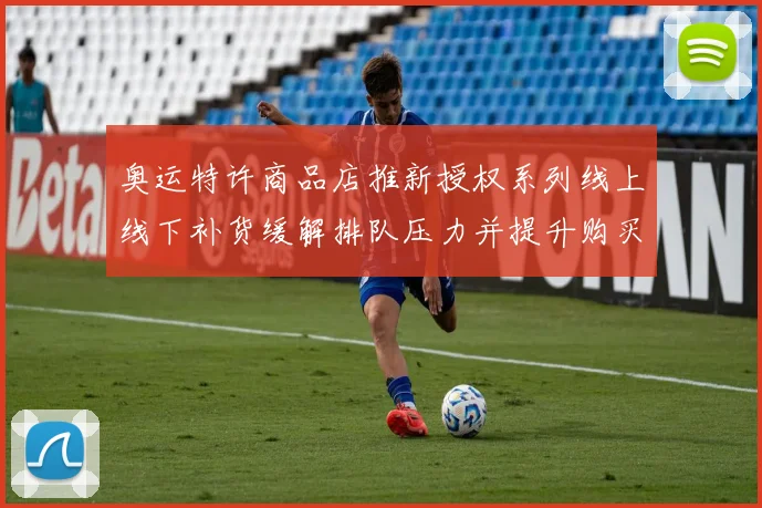 奥运特许商品店推新授权系列线上线下补货缓解排队压力并提升购买便利