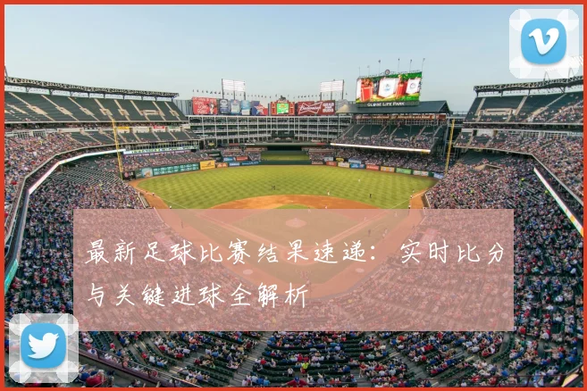 最新足球比赛结果速递：实时比分与关键进球全解析