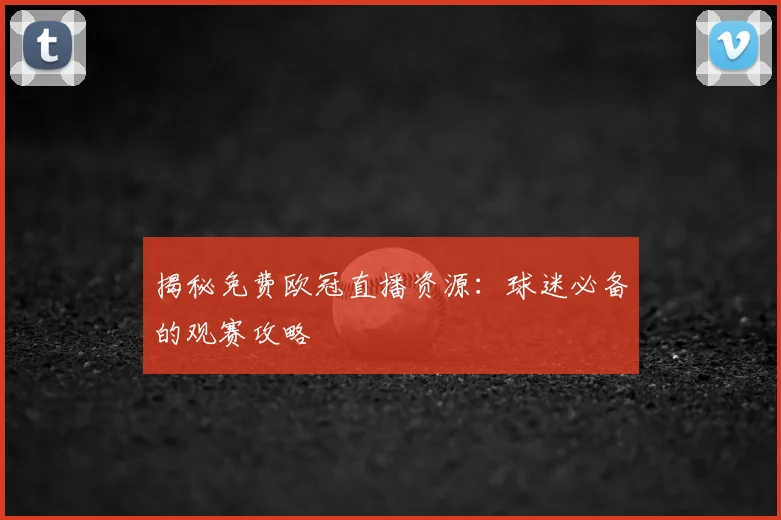 揭秘免费欧冠直播资源：球迷必备的观赛攻略