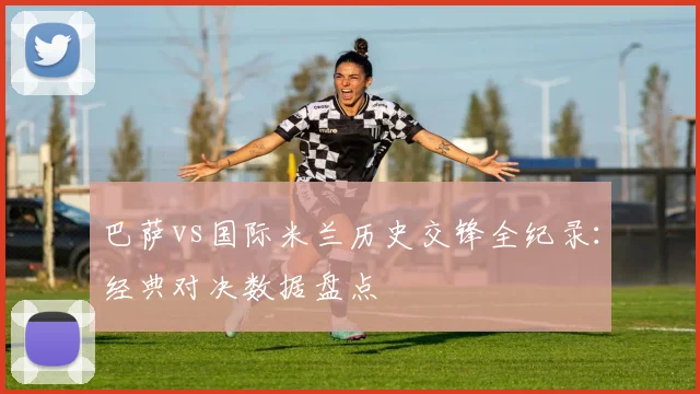 巴萨vs国际米兰历史交锋全纪录：经典对决数据盘点