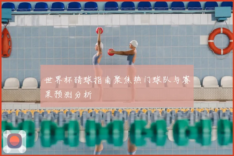 世界杯猜球指南聚焦热门球队与赛果预测分析