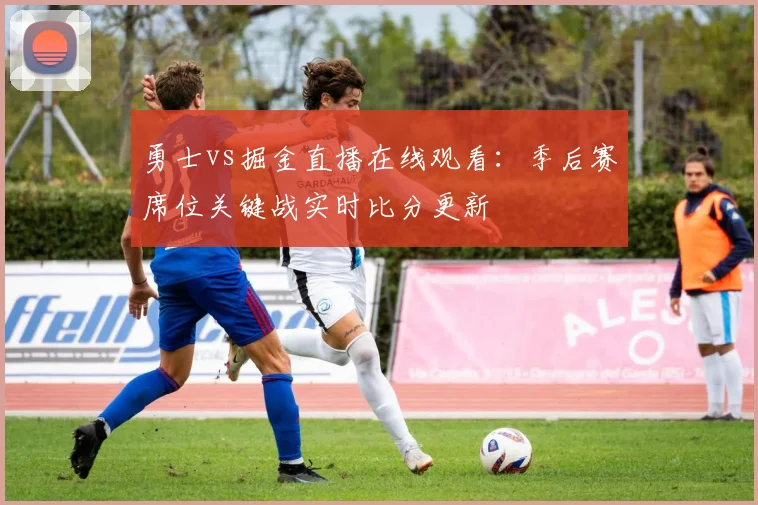 勇士vs掘金直播在线观看：季后赛席位关键战实时比分更新