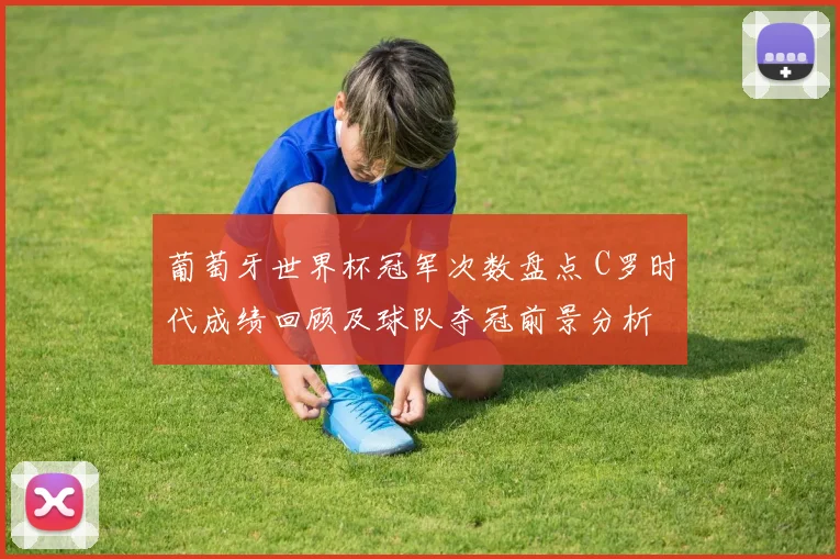 葡萄牙世界杯冠军次数盘点 C罗时代成绩回顾及球队夺冠前景分析