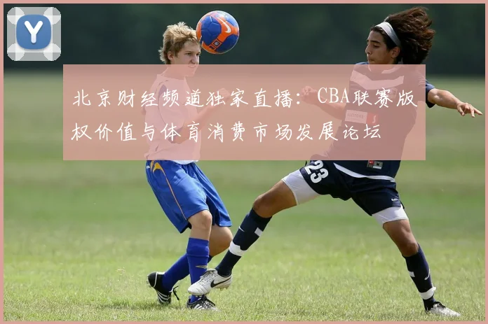 北京财经频道独家直播：CBA联赛版权价值与体育消费市场发展论坛
