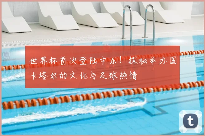 世界杯首次登陆中东！探秘举办国卡塔尔的文化与足球热情