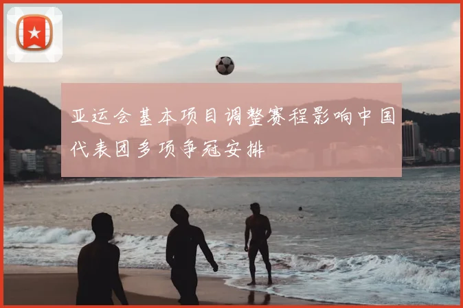 亚运会基本项目调整赛程影响中国代表团多项争冠安排