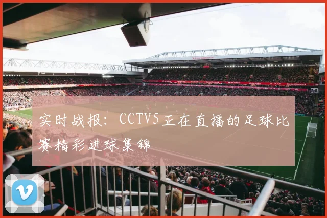 实时战报：CCTV5正在直播的足球比赛精彩进球集锦
