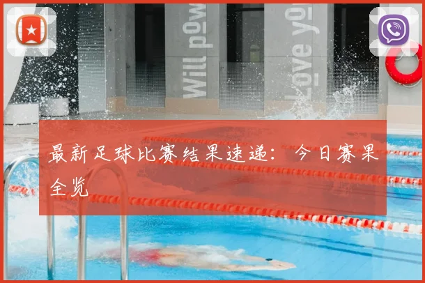 最新足球比赛结果速递：今日赛果全览
