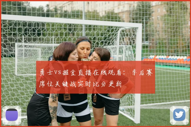 勇士vs掘金直播在线观看：季后赛席位关键战实时比分更新