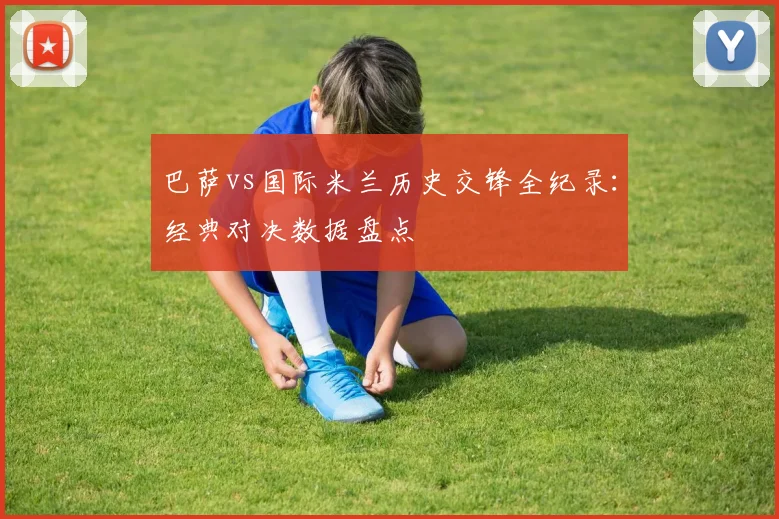 巴萨vs国际米兰历史交锋全纪录：经典对决数据盘点
